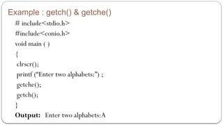 Example : getch() & getche()
# include<stdio.h>
#include<conio.h>
void main ( )
{
clrscr();
printf (“Enter two alphabets:”) ;
getche();
getch();
}
Output: Enter two alphabets:A
 