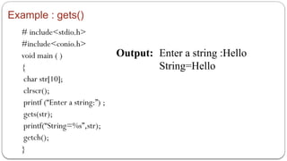 Example : gets()
# include<stdio.h>
#include<conio.h>
void main ( )
{
char str[10];
clrscr();
printf (“Enter a string:”) ;
gets(str);
printf(“String=%s”,str);
getch();
}
Output: Enter a string :Hello
String=Hello
 
