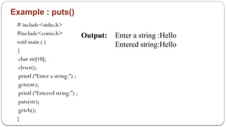 Example : puts()
# include<stdio.h>
#include<conio.h>
void main ( )
{
char str[10];
clrscr();
printf (“Enter a string:”) ;
gets(str);
printf (“Entered string:”) ;
puts(str);
getch();
}
Output: Enter a string :Hello
Entered string:Hello
 