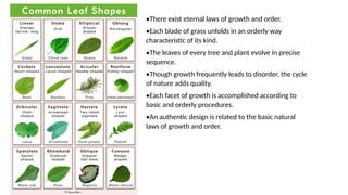 •There exist eternal laws of growth and order.
•Each blade of grass unfolds in an orderly way
characteristic of its kind.
•The leaves of every tree and plant evolve in precise
sequence.
•Though growth frequently leads to disorder, the cycle
of nature adds quality.
•Each facet of growth is accomplished according to
basic and orderly procedures.
•An authentic design is related to the basic natural
laws of growth and order.
 