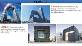 Closure: China Central Television HQ,
Beijing; Closure also works in volumes.
Although the prism is not complete we still sense
the space as a prism
Closure: Closure also works in
facade articulation. Although the square
of the facade is not complete we still read
it as a square
CLOSURE
 