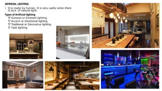 ARTIFICIAL LIGHTING:
• It is made by human. It is very useful when there
is lack of natural light.
Types of Artificial lighting
 General or Ambient lighting
 Accent or Directional lighting
 Traditional or Decorative lighting
 Task lighting
 