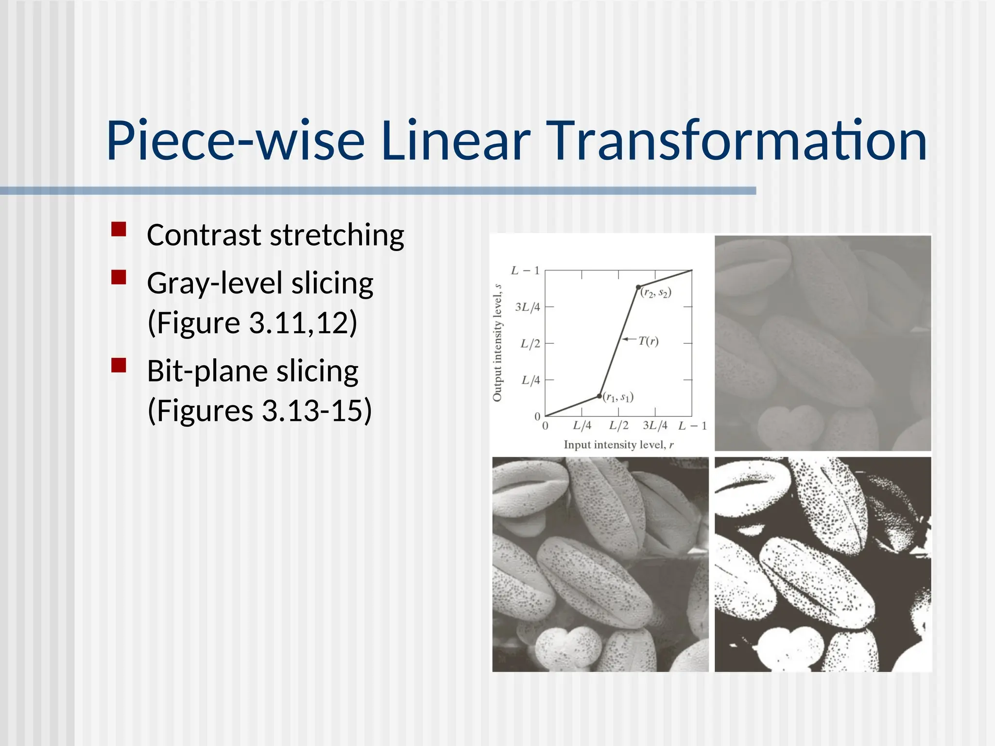 Piece-wise Linear Transformation  Contrast stretching  Gray-level slicing (Figure 3.11,12)  Bit-plane slicing (Figures 3.13-15) 