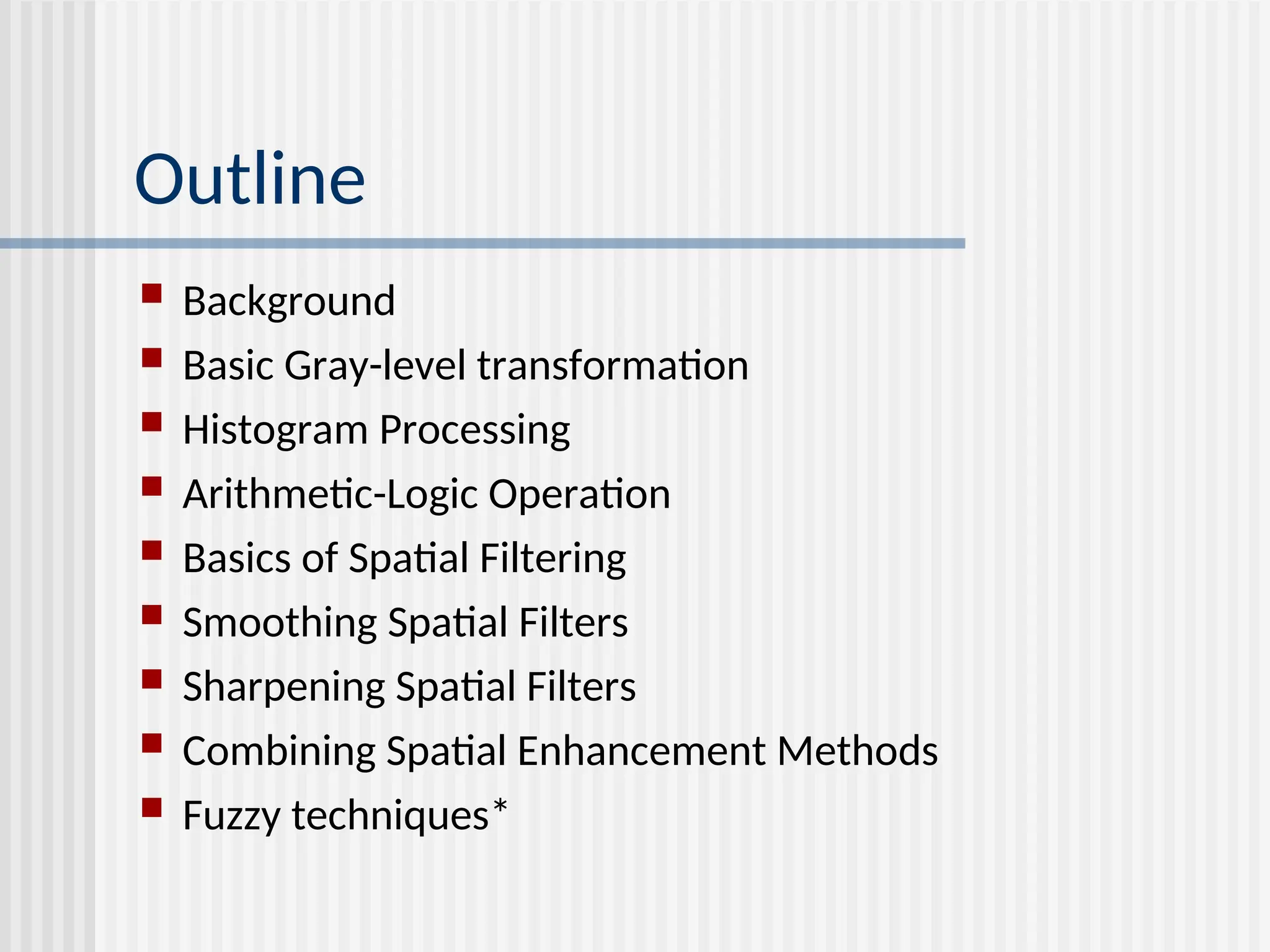 Outline  Background  Basic Gray-level transformation  Histogram Processing  Arithmetic-Logic Operation  Basics of Spatial Filtering  Smoothing Spatial Filters  Sharpening Spatial Filters  Combining Spatial Enhancement Methods  Fuzzy techniques* 