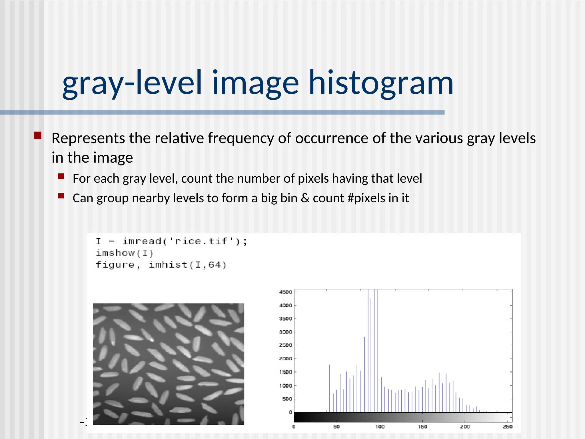 -39- gray-level image histogram  Represents the relative frequency of occurrence of the various gray levels in the image  For each gray level, count the number of pixels having that level  Can group nearby levels to form a big bin & count #pixels in it 