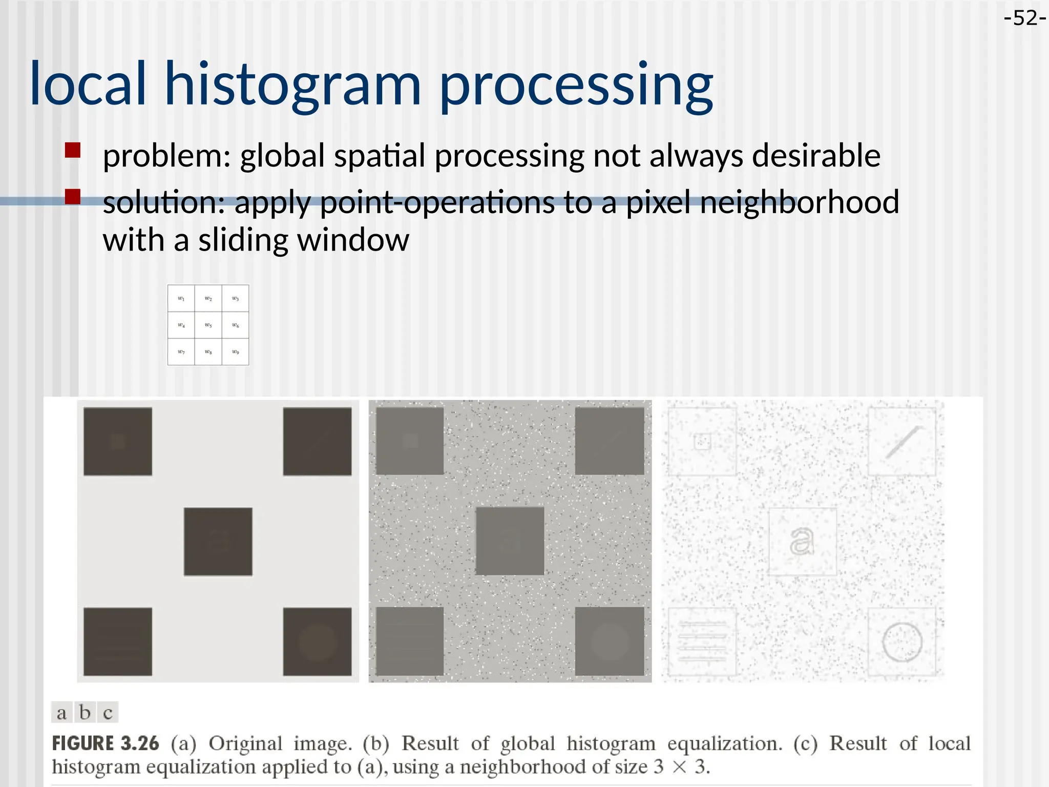 -52- local histogram processing  problem: global spatial processing not always desirable  solution: apply point-operations to a pixel neighborhood with a sliding window 
