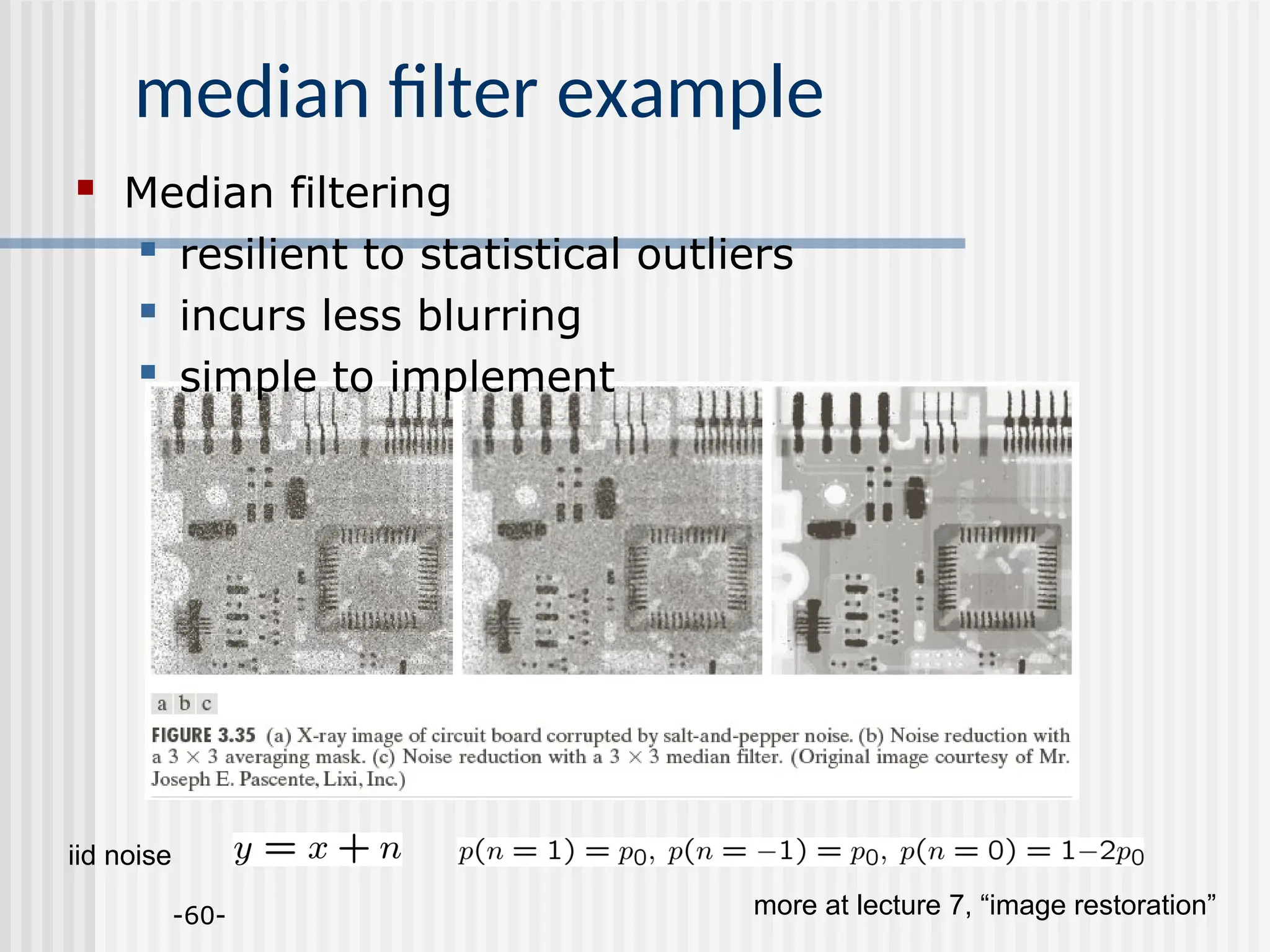 -60- median filter example iid noise more at lecture 7, “image restoration”  Median filtering  resilient to statistical outliers  incurs less blurring  simple to implement 