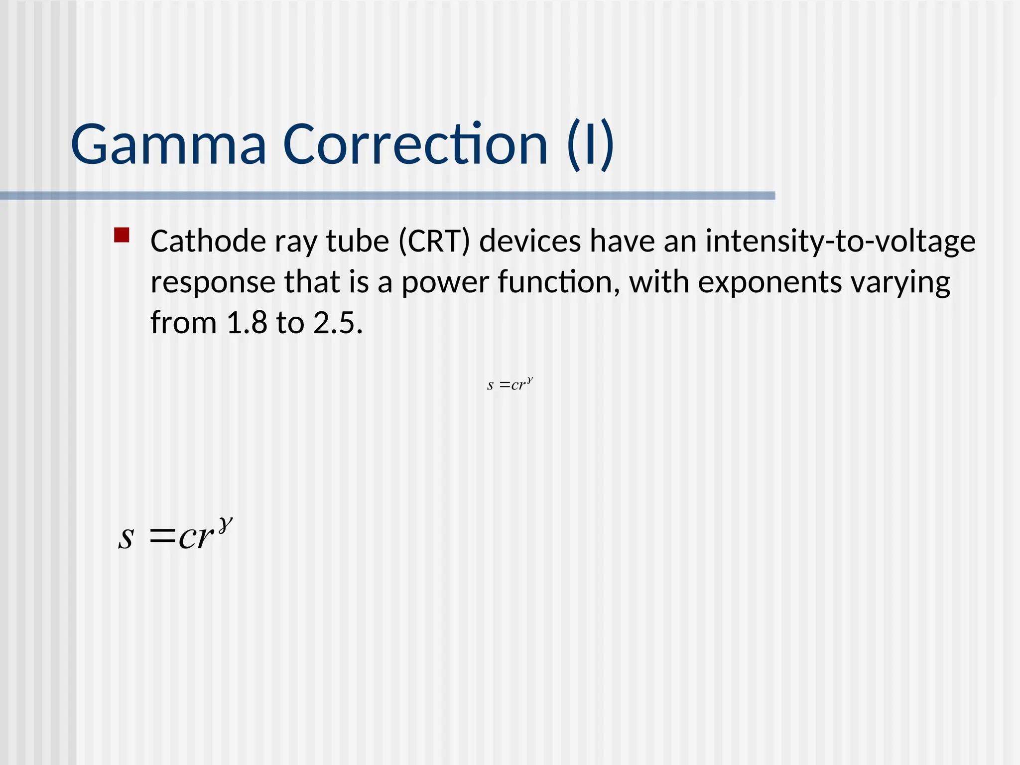 Gamma Correction (I)  Cathode ray tube (CRT) devices have an intensity-to-voltage response that is a power function, with exponents varying from 1.8 to 2.5.  cr s   cr s  