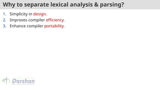 Why to separate lexical analysis & parsing?
1. Simplicity in design.
2. Improves compiler efficiency.
3. Enhance compiler portability.
 