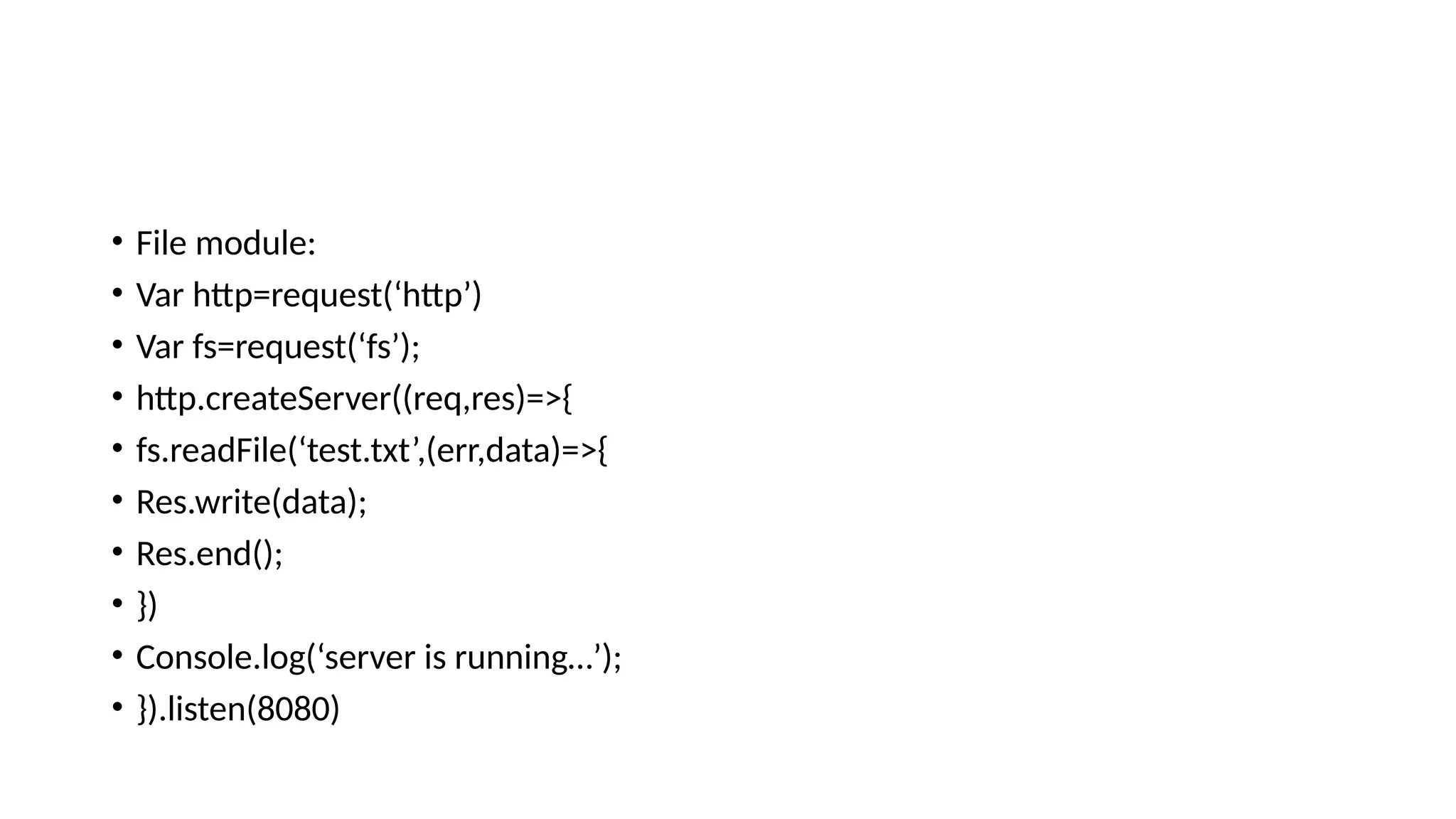 • File module: • Var http=request(‘http’) • Var fs=request(‘fs’); • http.createServer((req,res)=>{ • fs.readFile(‘test.txt’,(err,data)=>{ • Res.write(data); • Res.end(); • }) • Console.log(‘server is running…’); • }).listen(8080) 
