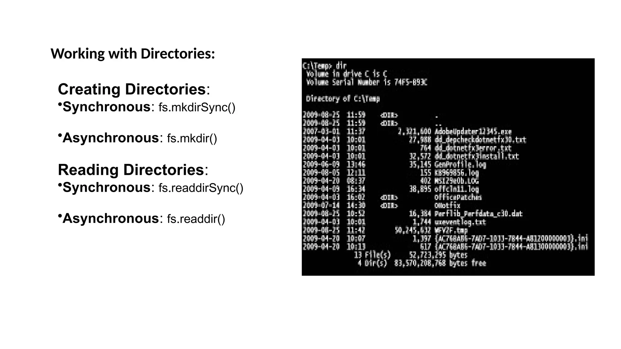 Working with Directories: Creating Directories: •Synchronous: fs.mkdirSync() •Asynchronous: fs.mkdir() Reading Directories: •Synchronous: fs.readdirSync() •Asynchronous: fs.readdir() 
