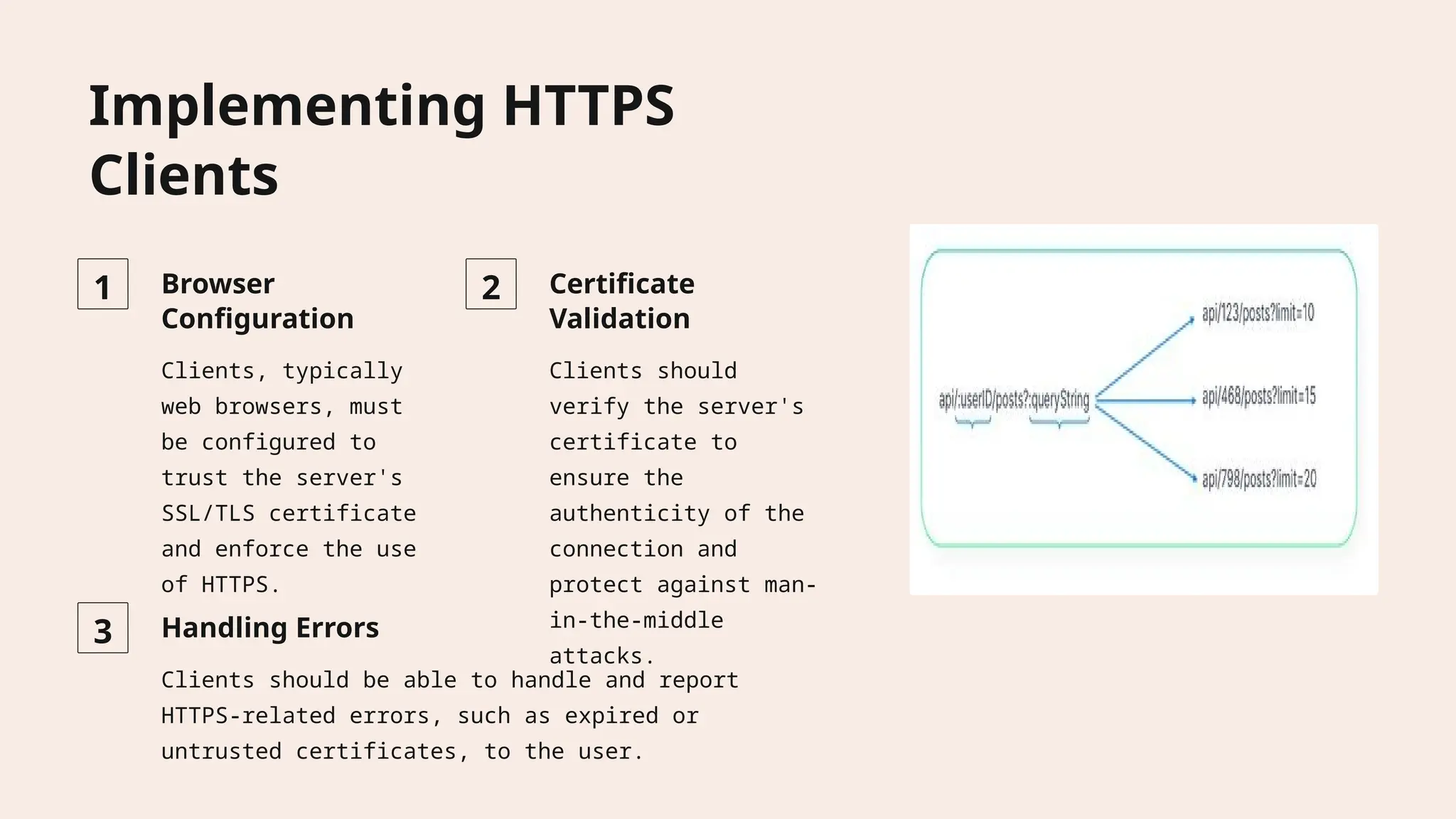 Implementing HTTPS Clients 1 Browser Configuration Clients, typically web browsers, must be configured to trust the server's SSL/TLS certificate and enforce the use of HTTPS. 2 Certificate Validation Clients should verify the server's certificate to ensure the authenticity of the connection and protect against man- in-the-middle attacks. 3 Handling Errors Clients should be able to handle and report HTTPS-related errors, such as expired or untrusted certificates, to the user. 