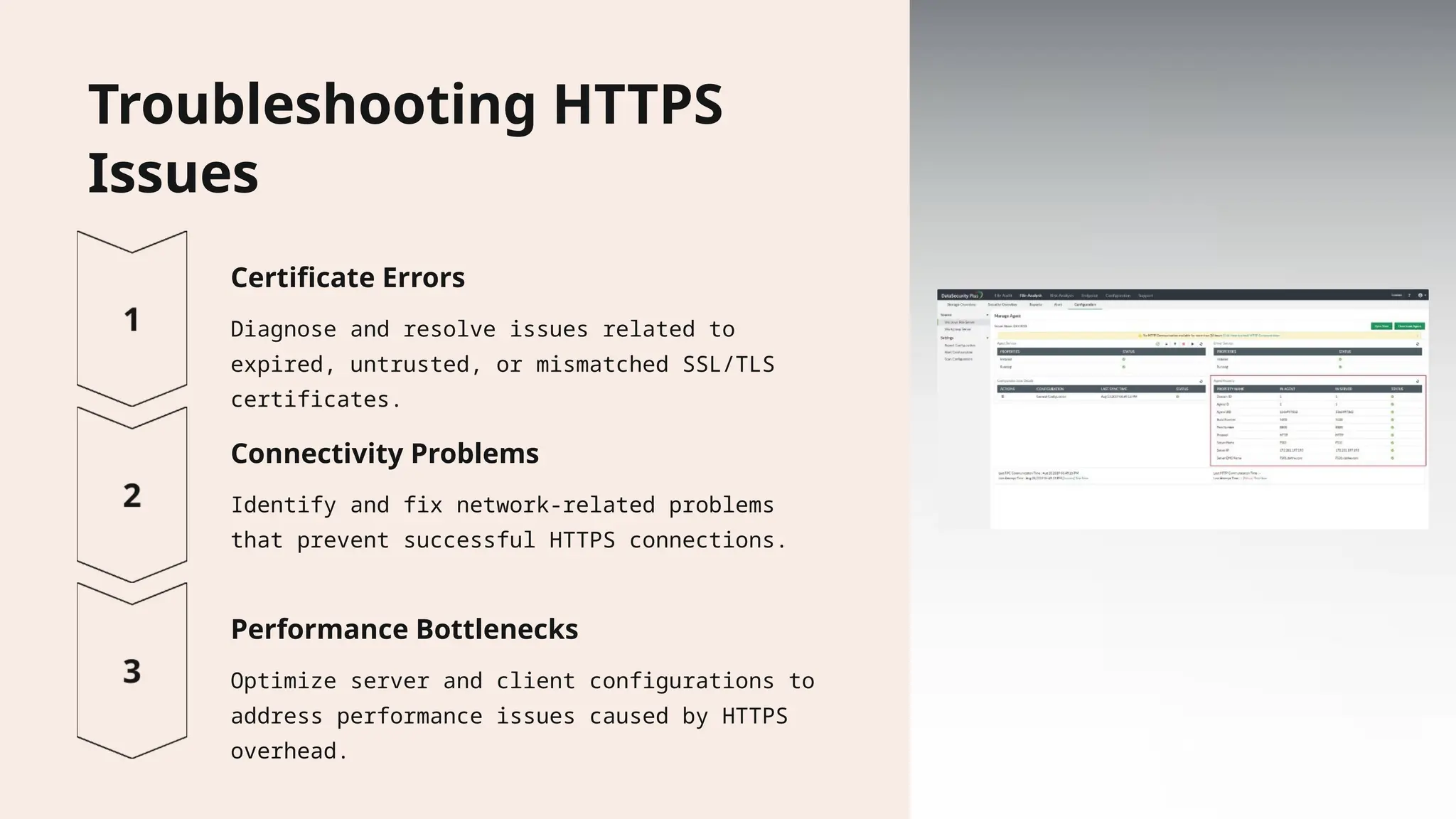 Troubleshooting HTTPS Issues Certificate Errors Diagnose and resolve issues related to expired, untrusted, or mismatched SSL/TLS certificates. Connectivity Problems Identify and fix network-related problems that prevent successful HTTPS connections. Performance Bottlenecks Optimize server and client configurations to address performance issues caused by HTTPS overhead. 
