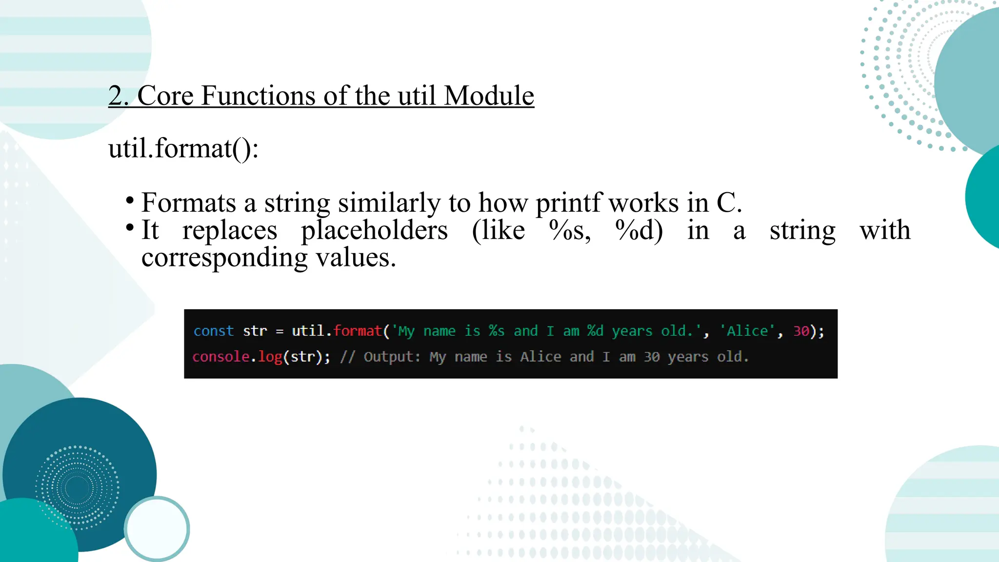 2. Core Functions of the util Module util.format(): • Formats a string similarly to how printf works in C. • It replaces placeholders (like %s, %d) in a string with corresponding values. 