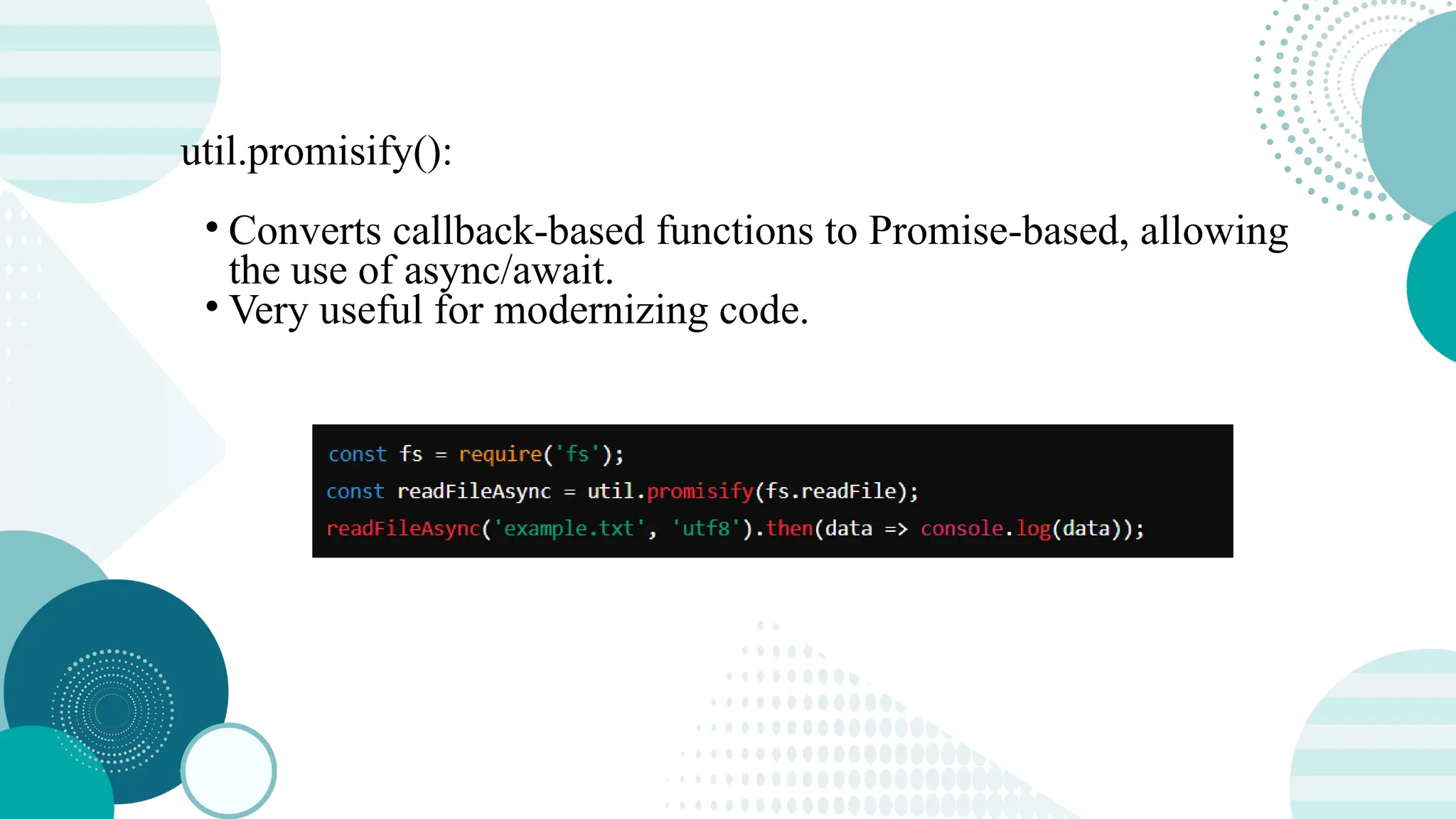 util.promisify(): • Converts callback-based functions to Promise-based, allowing the use of async/await. • Very useful for modernizing code. 