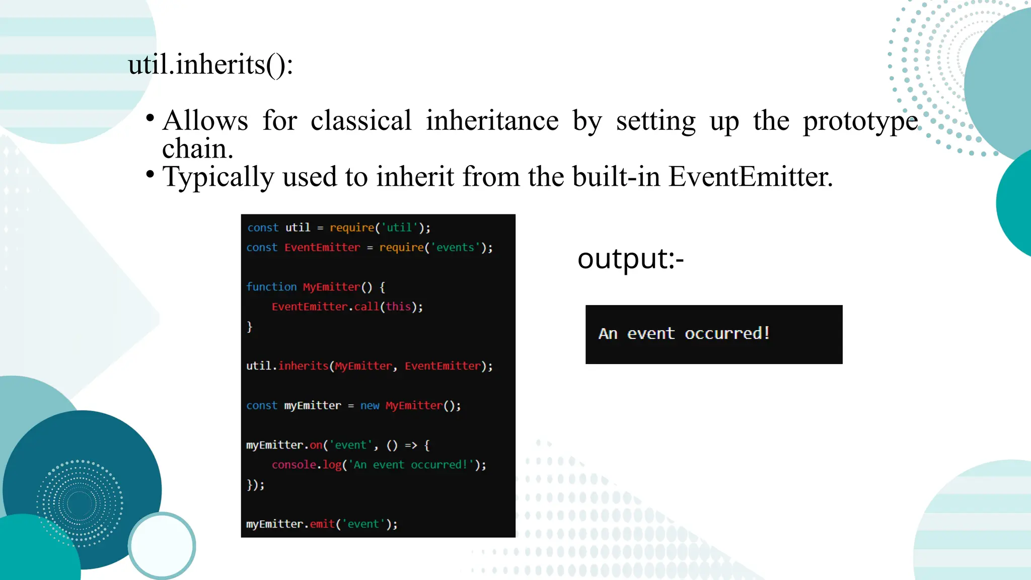 util.inherits(): • Allows for classical inheritance by setting up the prototype chain. • Typically used to inherit from the built-in EventEmitter. output:- 