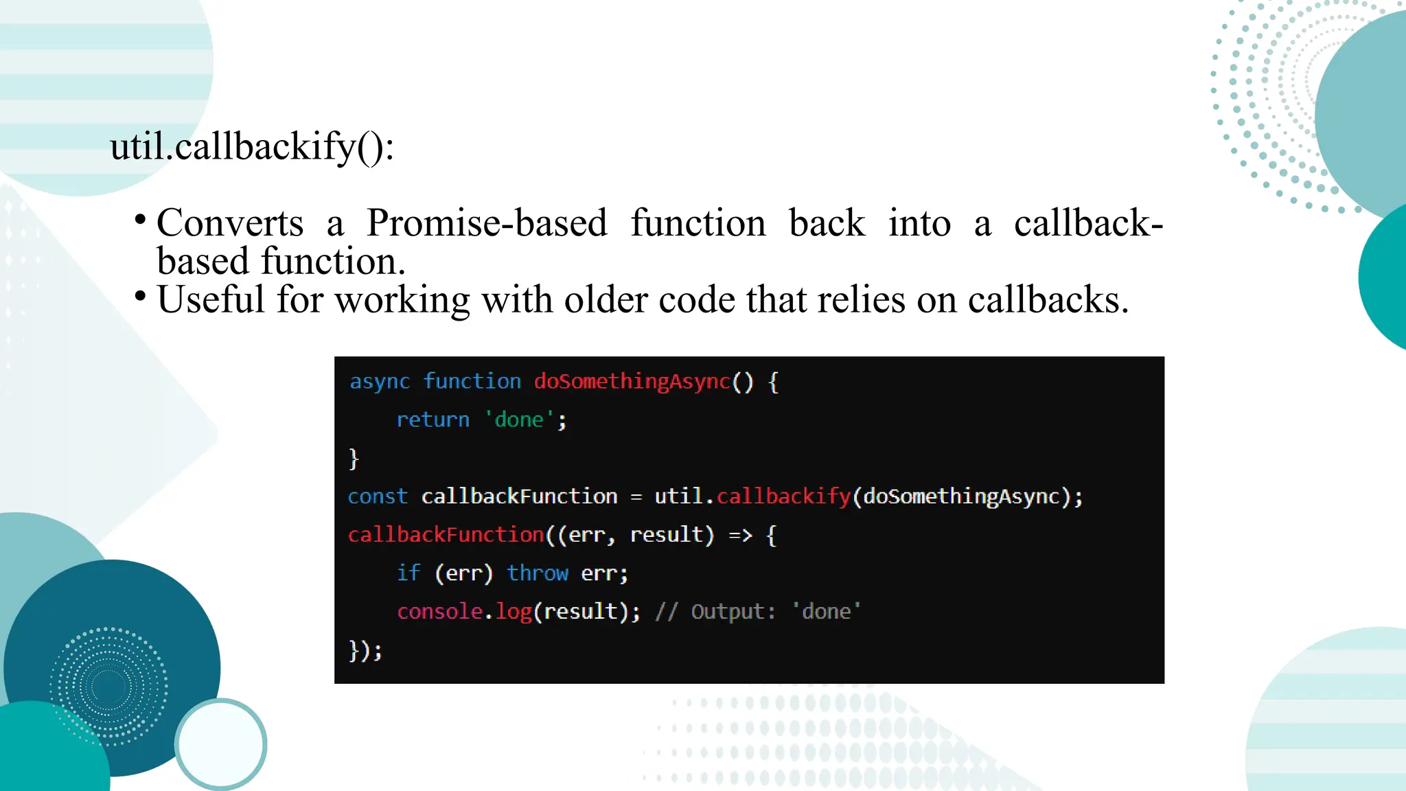 util.callbackify(): • Converts a Promise-based function back into a callback- based function. • Useful for working with older code that relies on callbacks. 