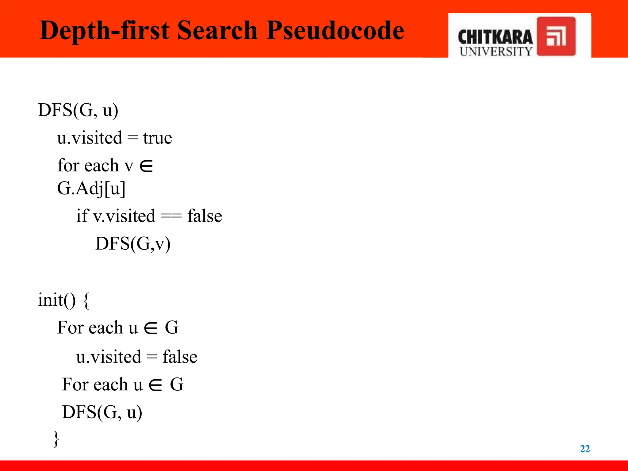 Depth-first Search Pseudocode
22
DFS(G, u)
u.visited = true
for each v ∈
G.Adj[u]
if v.visited == false
DFS(G,v)
init() {
For each u ∈ G
u.visited = false
For each u ∈ G
DFS(G, u)
}
 