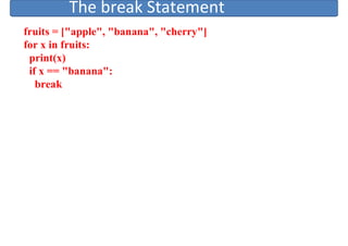 The break Statement
fruits = ["apple", "banana", "cherry"]
for x in fruits:
print(x)
if x == "banana":
break
 