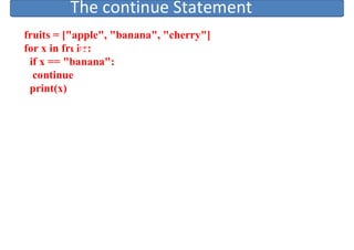 fruits = ["apple", "banana", "cherry"]
for x in fruits:
if x == "banana":
continue
print(x)
The continue Statement
The continue Statement
 