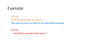 Example:
if 5>2:
Print(“five is greater than two!”)
This gives an error as there is an indentation missing.
if 5>2:
print(“five is greater than two!”)
 