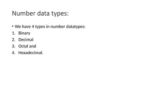 Number data types:
• We have 4 types in number datatypes:
1. Binary
2. Decimal
3. Octal and
4. Hexadecimal.
 