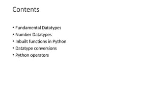 Contents
• Fundamental Datatypes
• Number Datatypes
• Inbuilt functions in Python
• Datatype conversions
• Python operators
 