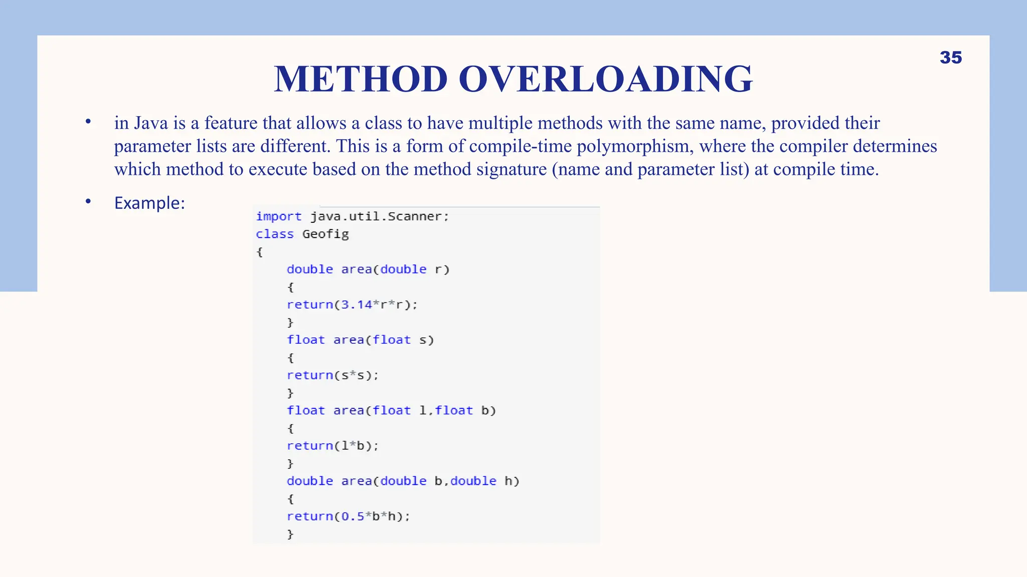 35 METHOD OVERLOADING • in Java is a feature that allows a class to have multiple methods with the same name, provided their parameter lists are different. This is a form of compile-time polymorphism, where the compiler determines which method to execute based on the method signature (name and parameter list) at compile time. • Example: 