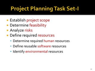  Establish project scope
 Determine feasibility
 Analyze risks
 Define required resources
▪ Determine required human resources
▪ Define reusable software resources
▪ Identify environmental resources
10
 