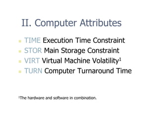 II. Computer Attributes
„ TIME Execution Time Constraint
„ STOR Main Storage Constraint
„ VIRT Virtual Machine Volatility1
„ TURN Computer Turnaround Time
1The hardware and software in combination.
 