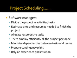  Software managers:
▪ Divide the project in activities/tasks
▪ Estimate time and resources needed to finish the
project
▪ Allocate resources to tasks
▪ Try to employ efficiently all the project personnel
▪ Minimize dependencies between tasks and teams
▪ Prepare contingency plans
▪ Rely on experience and intuition
14
 