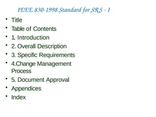 IEEE 830-1998 Standard for SRS - I
• Title
• Table of Contents
• 1. Introduction
• 2. Overall Description
• 3. Specific Requirements
• 4.Change Management
Process
• 5. Document Approval
• Appendices
• Index
 