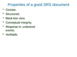 Properties of a good SRS document
• Concise.
• Structured.
• Black-box view.
• Conceptual integrity.
• Response to undesired
events.
• Verifiable.
 