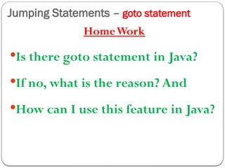 Jumping Statements – goto statement
HomeWork
Is there goto statement in Java?
If no, what is the reason? And
How can I use this feature in Java?
 