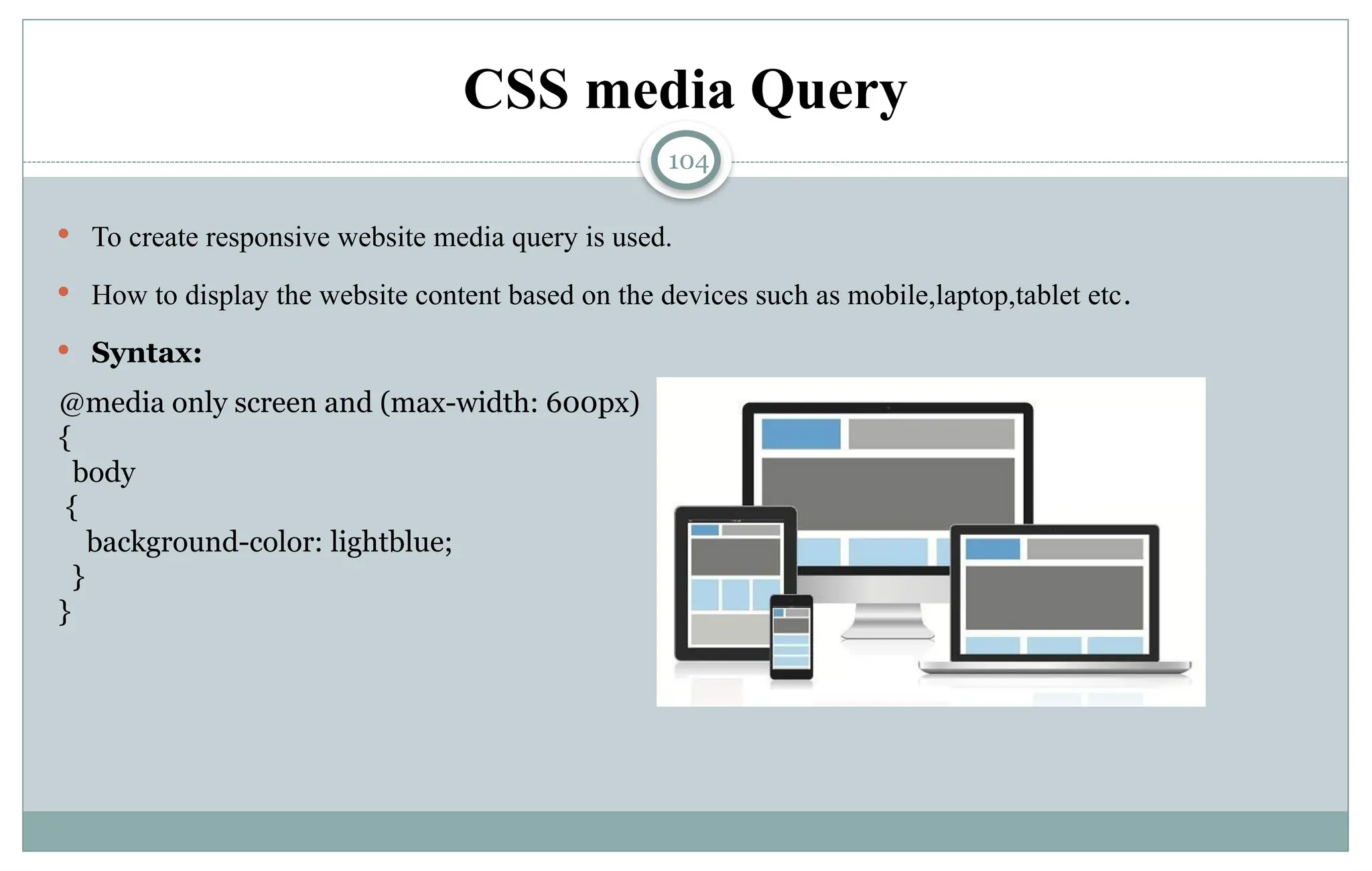 104
CSS media Query
 To create responsive website media query is used.
 How to display the website content based on the devices such as mobile,laptop,tablet etc.
 Syntax:
@media only screen and (max-width: 600px)
{
body
{
background-color: lightblue;
}
}
 