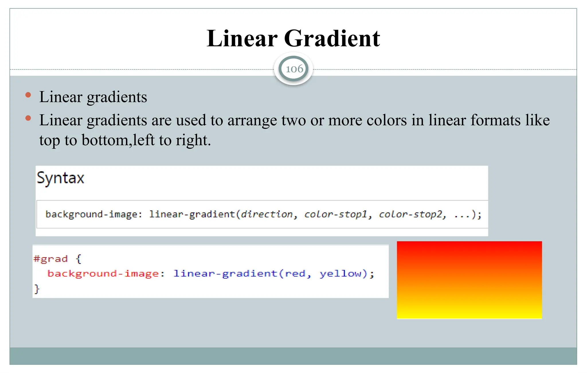 106
Linear Gradient
 Linear gradients
 Linear gradients are used to arrange two or more colors in linear formats like
top to bottom,left to right.
 