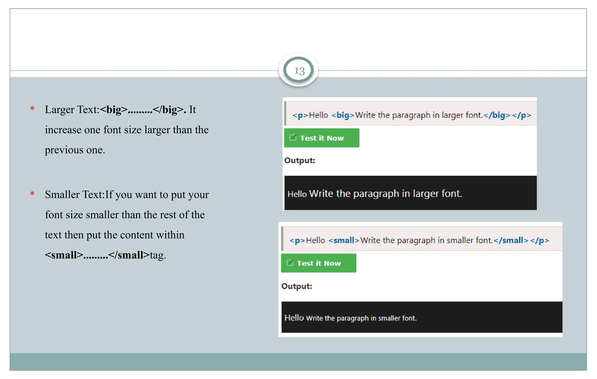 13
 Larger Text:<big>.........</big>. It
increase one font size larger than the
previous one.
 Smaller Text:If you want to put your
font size smaller than the rest of the
text then put the content within
<small>.........</small>tag.
 