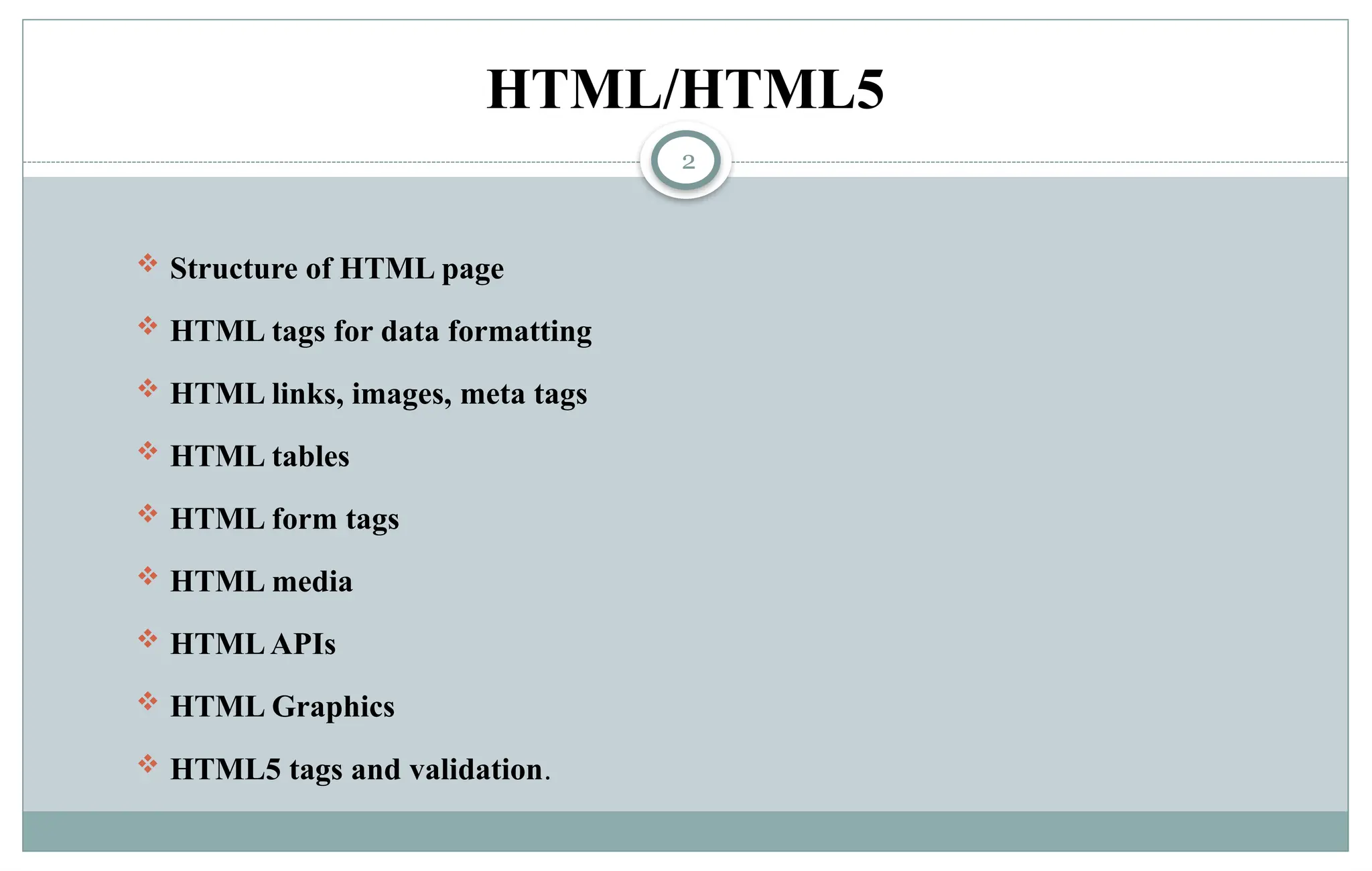 2
HTML/HTML5
 Structure of HTML page
 HTML tags for data formatting
 HTML links, images, meta tags
 HTML tables
 HTML form tags
 HTML media
 HTMLAPIs
 HTML Graphics
 HTML5 tags and validation.
 