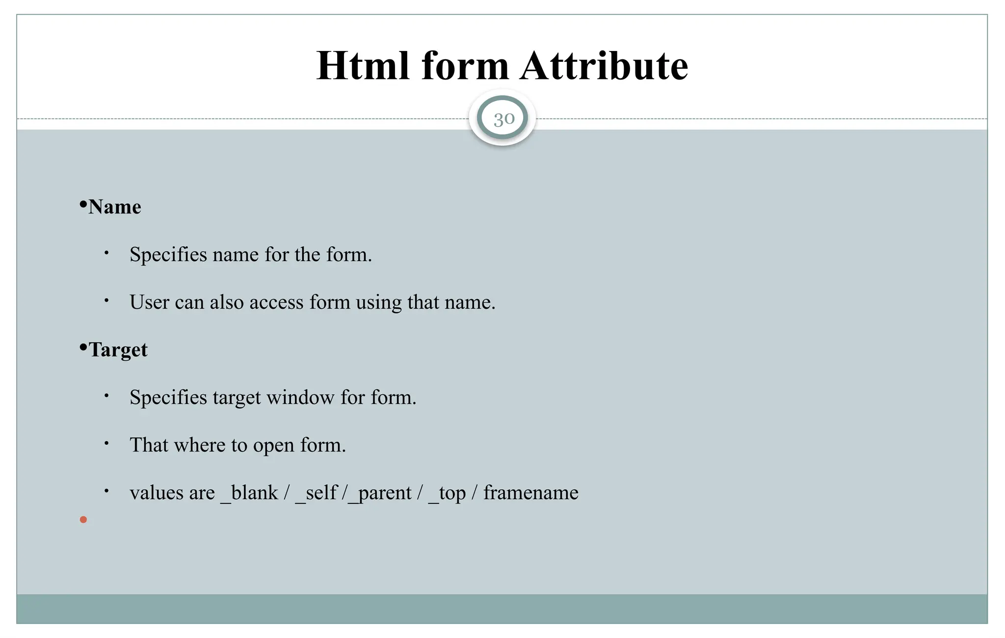 30
Html form Attribute
Name
• Specifies name for the form.
• User can also access form using that name.
Target
• Specifies target window for form.
• That where to open form.
• values are _blank / _self /_parent / _top / framename

 