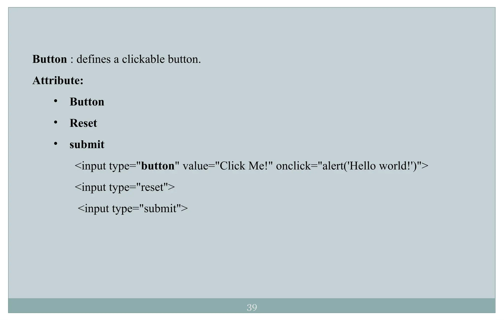 39
Button : defines a clickable button.
Attribute:
• Button
• Reset
• submit
<input type="button" value="Click Me!" onclick="alert('Hello world!')">
<input type="reset">
<input type="submit">
 
