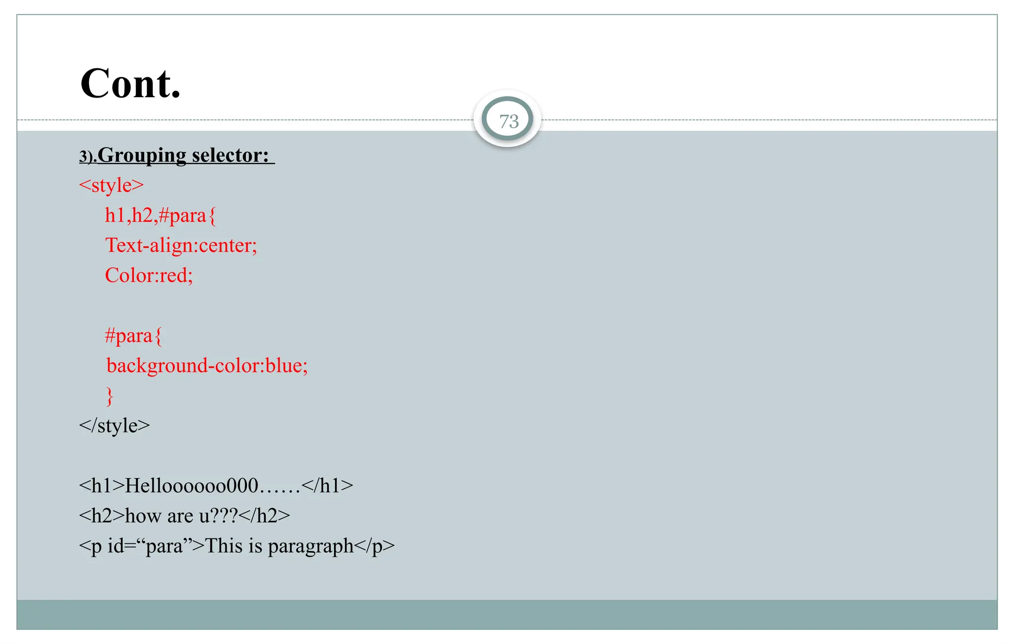 73
3).Grouping selector:
<style>
h1,h2,#para{
Text-align:center;
Color:red;
#para{
background-color:blue;
}
</style>
<h1>Helloooooo000……</h1>
<h2>how are u???</h2>
<p id=“para”>This is paragraph</p>
Cont.
 