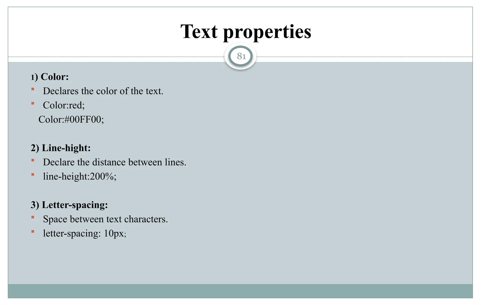 81
Text properties
1) Color:
 Declares the color of the text.
 Color:red;
Color:#00FF00;
2) Line-hight:
 Declare the distance between lines.
 line-height:200%;
3) Letter-spacing:
 Space between text characters.
 letter-spacing: 10px;
 