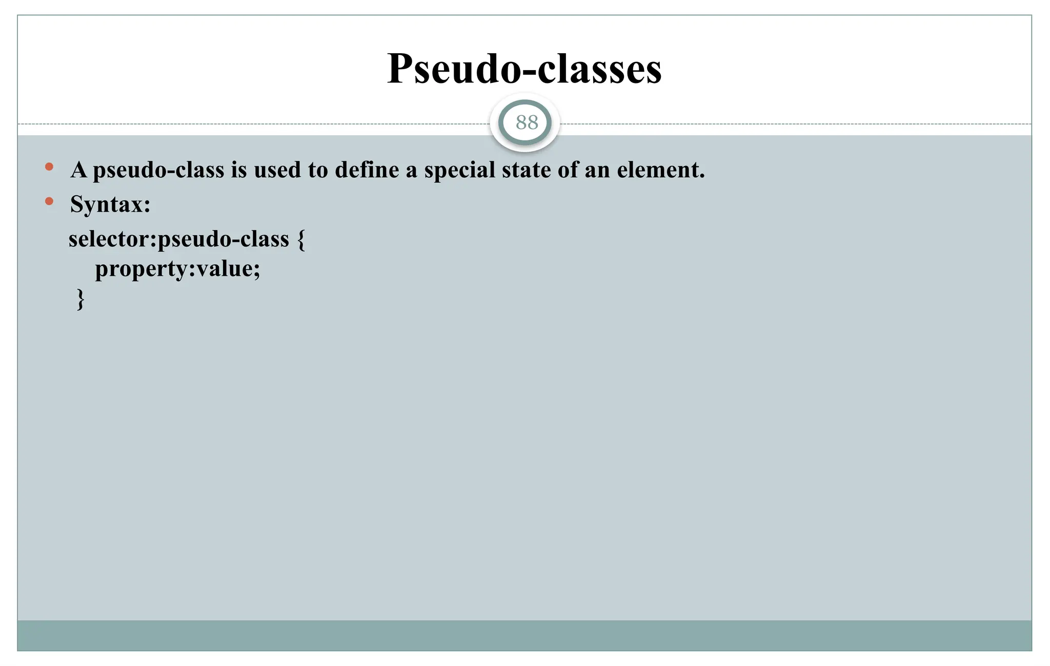 88
Pseudo-classes
 A pseudo-class is used to define a special state of an element.
 Syntax:
selector:pseudo-class {
property:value;
}
 