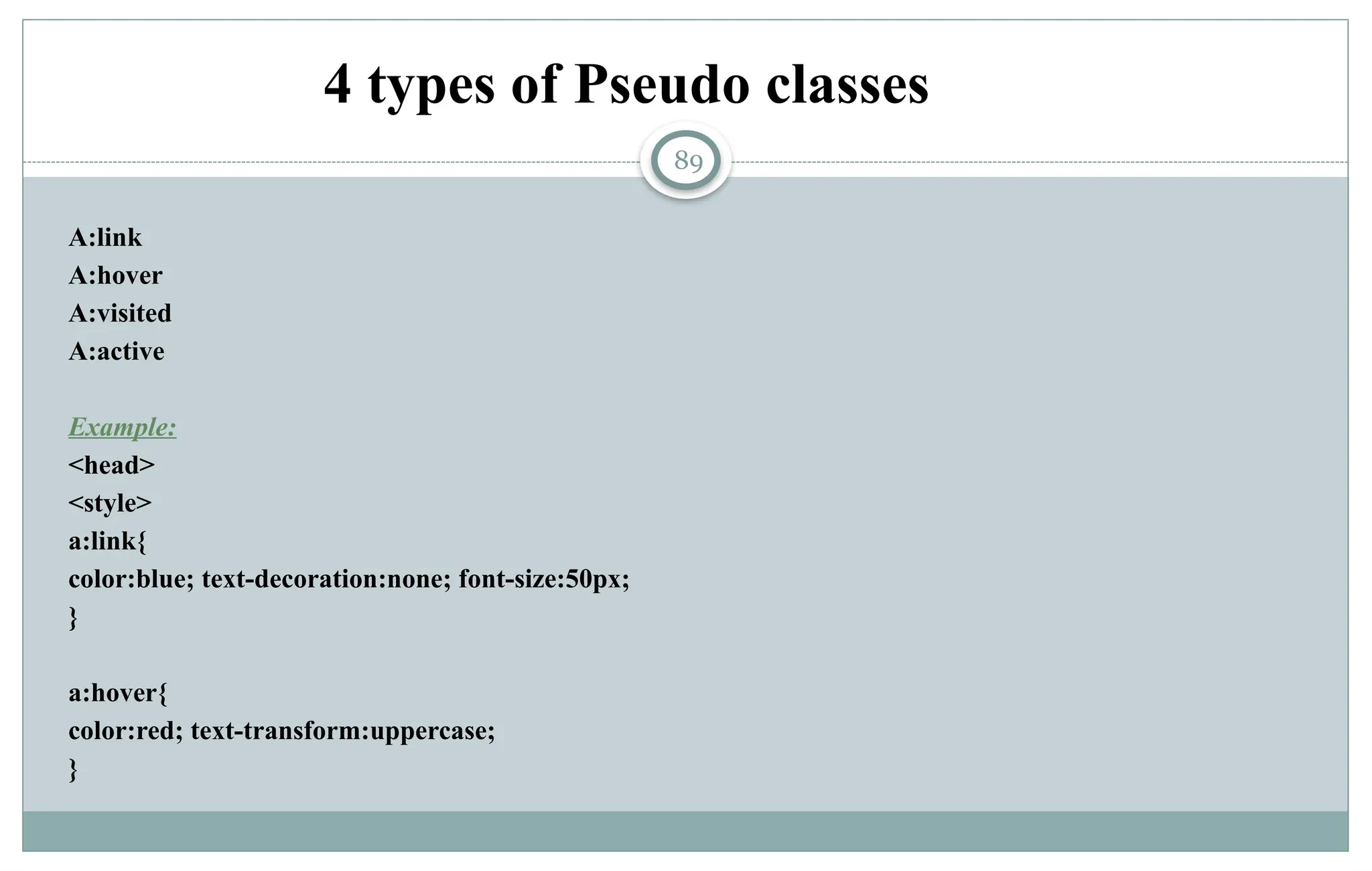 89
4 types of Pseudo classes
A:link
A:hover
A:visited
A:active
Example:
<head>
<style>
a:link{
color:blue; text-decoration:none; font-size:50px;
}
a:hover{
color:red; text-transform:uppercase;
}
 