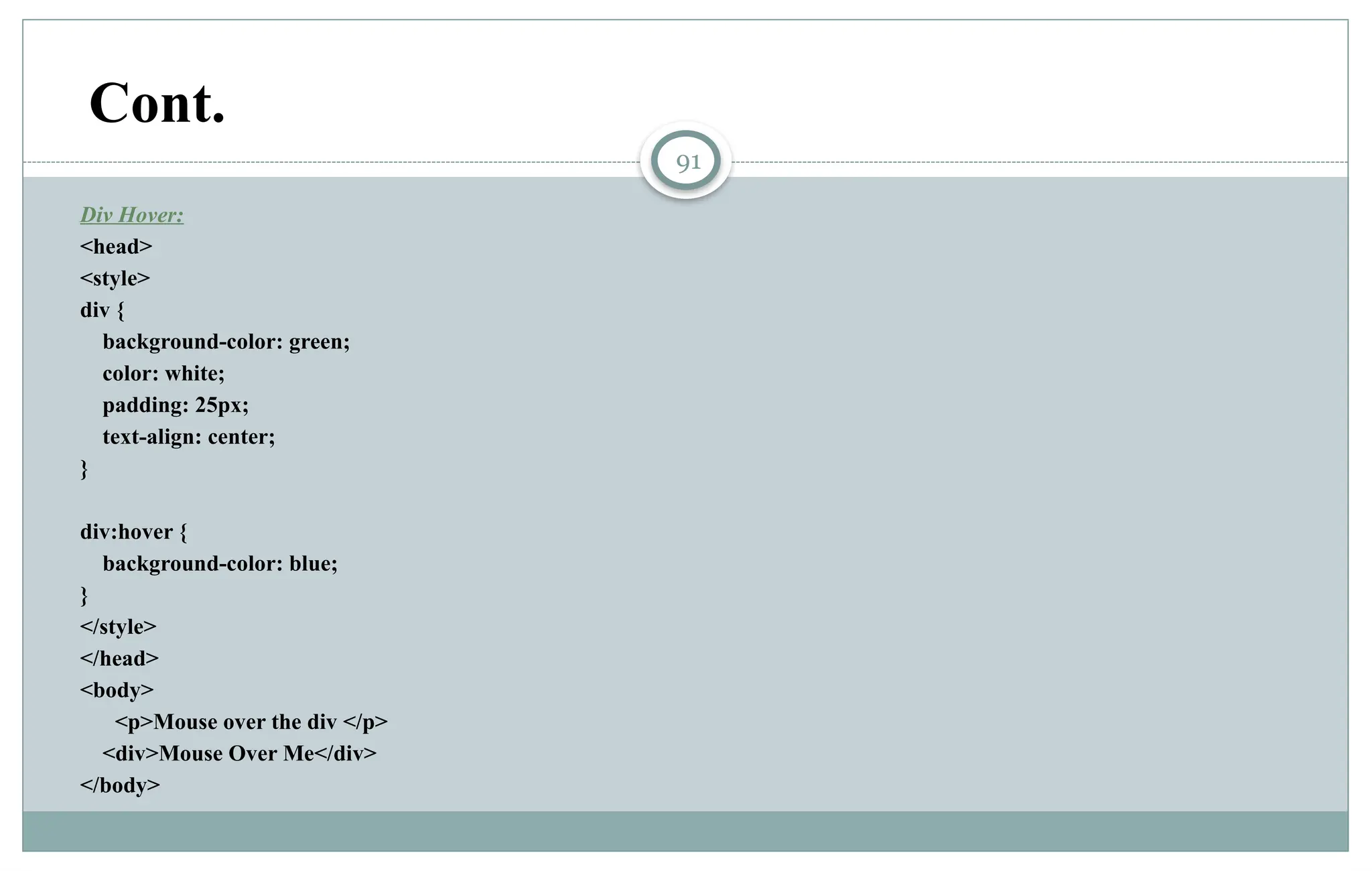 91
Div Hover:
<head>
<style>
div {
background-color: green;
color: white;
padding: 25px;
text-align: center;
}
div:hover {
background-color: blue;
}
</style>
</head>
<body>
<p>Mouse over the div </p>
<div>Mouse Over Me</div>
</body>
Cont.
 