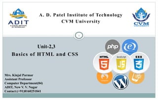 1
Basics of HTML and CSS
Unit-2,3
Mrs. Kinjal Parmar
Assistant Professor
Computer Department(04)
ADIT, New V. V. Nagar
Contact:(+91)8160251841
A. D. Patel Institute of Technology
CVM University
 