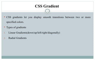 105
CSS Gradient
 CSS gradients let you display smooth transitions between two or more
specified colors.
 Types of gradients
1. Linear Gradients(down/up/left/right/diagonally)
2. Radial Gradients
 