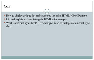 110
Cont.
 How to display ordered list and unordered list using HTML? Give Example.
 List and explain various list tags in HTML with example.
 What is external style sheet? Give example. Give advantages of external style
sheet.
 