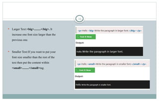 13
 Larger Text:<big>.........</big>. It
increase one font size larger than the
previous one.
 Smaller Text:If you want to put your
font size smaller than the rest of the
text then put the content within
<small>.........</small>tag.
 