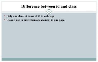 69
Difference between id and class
 Only one element is use of id in webpage
 Class is use to more then one element in one page.
 